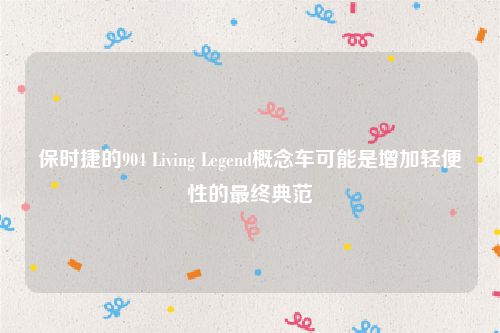 保时捷的904 Living Legend概念车可能是增加轻便性的最终典范