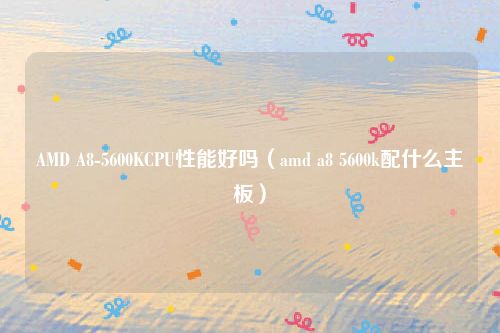 AMD A8-5600KCPU性能好吗(amd a8 5600k配什么主板)