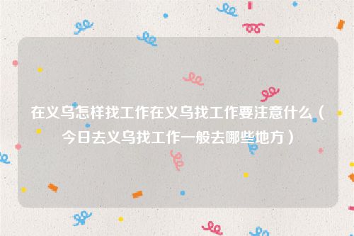 在义乌怎样找工作在义乌找工作要注意什么（今日去义乌找工作一般去哪些地方）