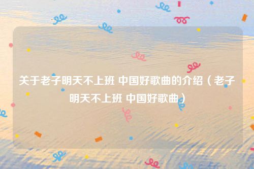 关于老子明天不上班 中国好歌曲的介绍(老子明天不上班 中国好歌曲)