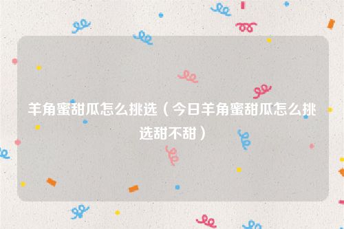 羊角蜜甜瓜怎么挑选(今日羊角蜜甜瓜怎么挑选甜不甜)