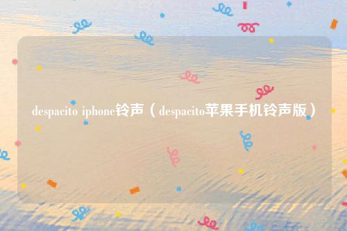despacito iphone铃声(despacito苹果手机铃声版)