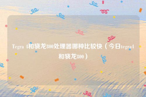 Tegra 4和骁龙800处理器哪种比较快（今日tegra4和骁龙800）