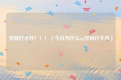 空间打不开!!!(今日为什么qq空间打不开)