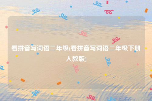 看拼音写词语二年级(看拼音写词语二年级下册人教版)