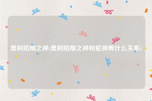 奥利哈刚之神(奥利哈刚之神和蛇神彝什么关系)