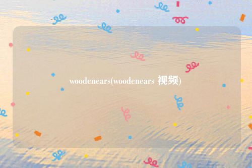 woodenears(woodenears 视频)