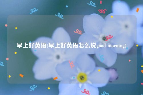 早上好英语(早上好英语怎么说good morning)