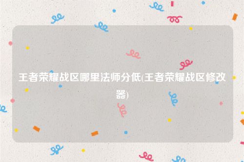 王者荣耀战区哪里法师分低(王者荣耀战区修改器)