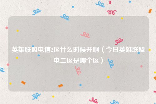 英雄联盟电信2区什么时候开啊(今日英雄联盟电二区是哪个区)