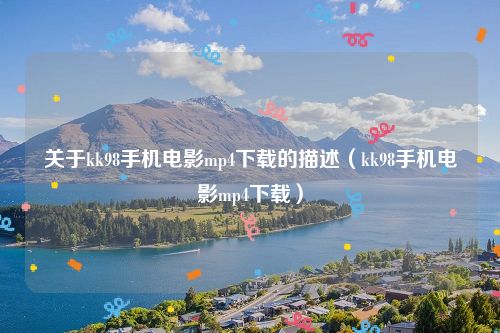 关于kk98手机电影mp4下载的描述(kk98手机电影mp4下载)