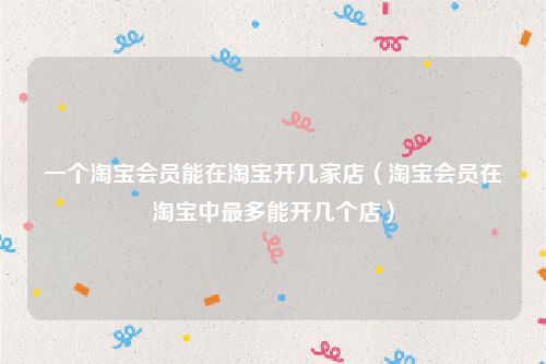一个淘宝会员能在淘宝开几家店(淘宝会员在淘宝中最多能开几个店)