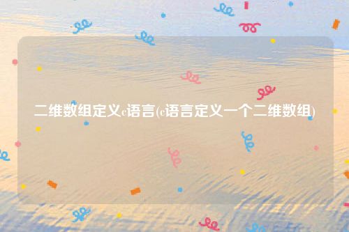 二维数组定义c语言(c语言定义一个二维数组)