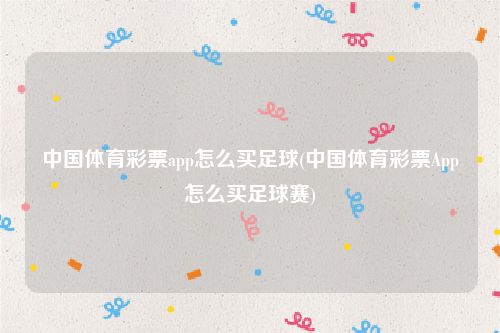 中国体育彩票app怎么买足球(中国体育彩票App怎么买足球赛)