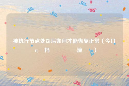 被执行节点处罚后如何才能恢复正常(今日鎵ц杩濊鑺傜偣澶勭悊)