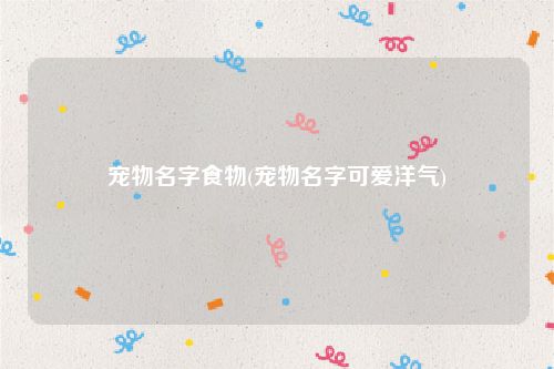 宠物名字食物(宠物名字可爱洋气)
