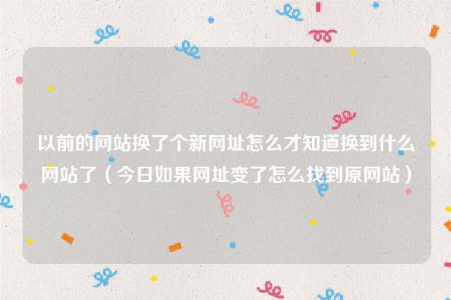 以前的网站换了个新网址怎么才知道换到什么网站了(今日如果网址变了怎么找到原网站)