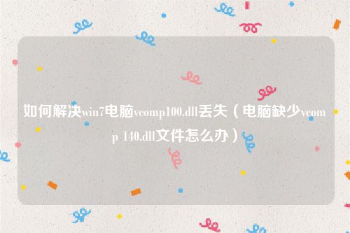 如何解决win7电脑vcomp100.dll丢失(电脑缺少vcomp 140.dll文件怎么办)