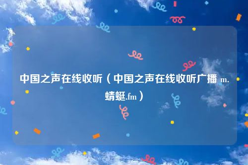 中国之声在线收听(中国之声在线收听广播 m.蜻蜓.fm)