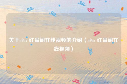 关于a9av 红番阁在线视频的介绍(a9av 红番阁在线视频)