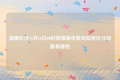 湖南长沙11月26日00时疫情高中低风险地区分别都有哪些