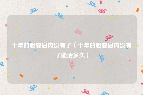 十年的胆囊息肉没有了（十年的胆囊息肉没有了能活多久）