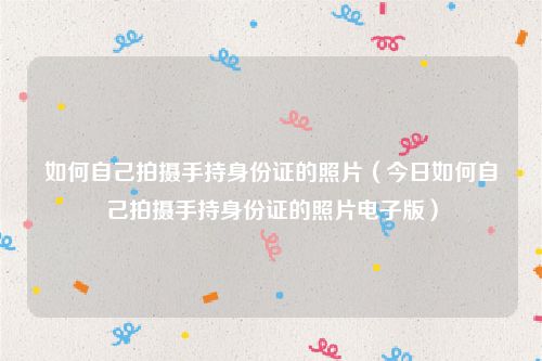 如何自己拍摄手持身份证的照片(今日如何自己拍摄手持身份证的照片电子版)
