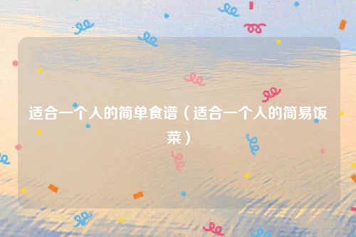 适合一个人的简单食谱(适合一个人的简易饭菜)