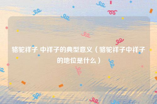 骆驼祥子 中祥子的典型意义（骆驼祥子中祥子的地位是什么）