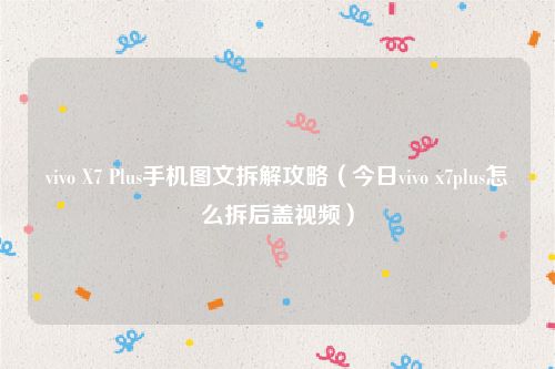 vivo X7 Plus手机图文拆解攻略(今日vivo x7plus怎么拆后盖视频)