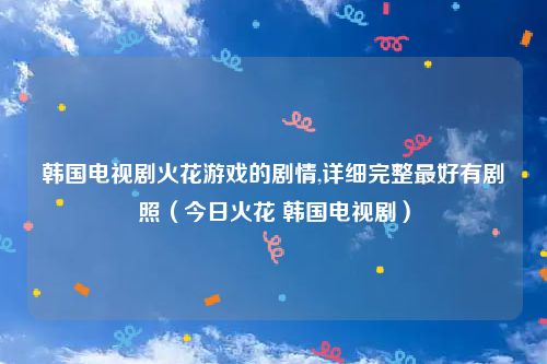 韩国电视剧火花游戏的剧情,详细完整最好有剧照(今日火花 韩国电视剧)