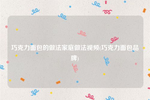 巧克力面包的做法家庭做法视频(巧克力面包品牌)