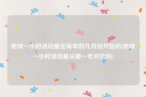 地球一小时活动是在每年的几月份开始的(地球一小时活动是从哪一年开始的)