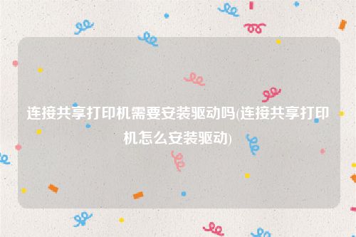 连接共享打印机需要安装驱动吗(连接共享打印机怎么安装驱动)