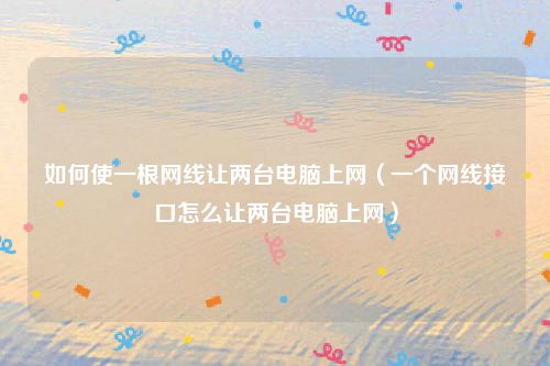 如何使一根网线让两台电脑上网(一个网线接口怎么让两台电脑上网)