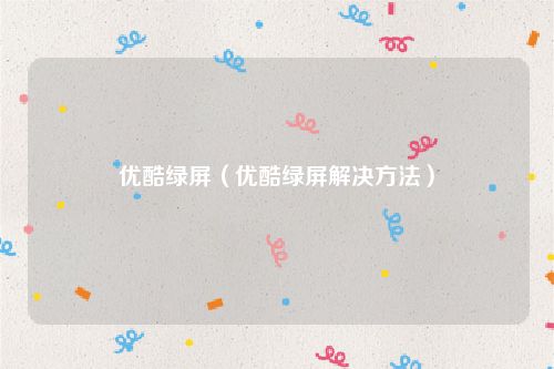 优酷绿屏(优酷绿屏解决方法)