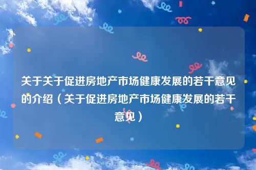 关于关于促进房地产市场健康发展的若干意见的介绍(关于促进房地产市场健康发展的若干意见)