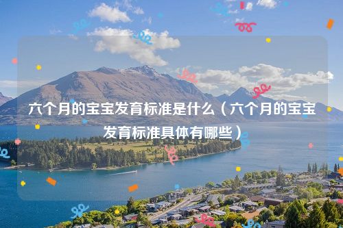 六个月的宝宝发育标准是什么(六个月的宝宝发育标准具体有哪些)