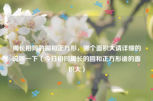 周长相同的圆和正方形，哪个面积大请详细的说明一下（今日相同周长的圆和正方形谁的面积大）