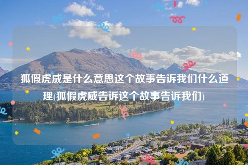 狐假虎威是什么意思这个故事告诉我们什么道理(狐假虎威告诉这个故事告诉我们)