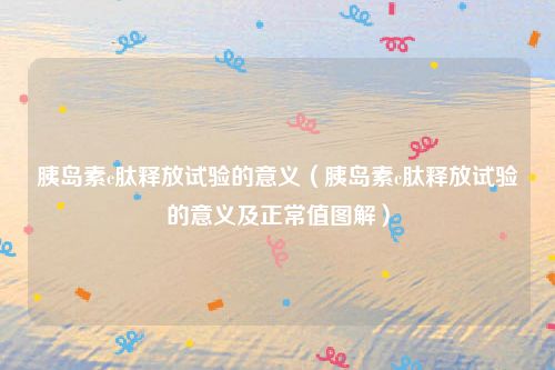 胰岛素c肽释放试验的意义(胰岛素c肽释放试验的意义及正常值图解)