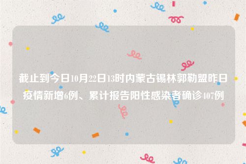 截止到今日10月22日13时内蒙古锡林郭勒盟昨日疫情新增6例、累计报告阳性感染者确诊407例