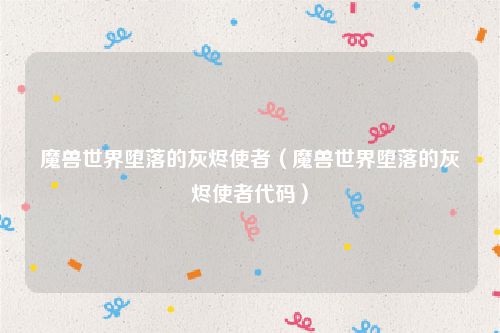 魔兽世界堕落的灰烬使者（魔兽世界堕落的灰烬使者代码）