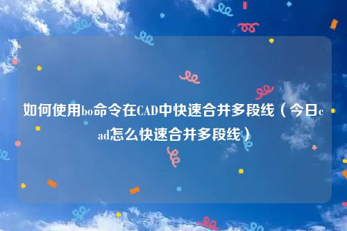 如何使用bo命令在CAD中快速合并多段线(今日cad怎么快速合并多段线)