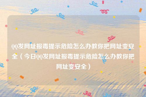 QQ发网址报毒提示危险怎么办教你把网址变安全(今日QQ发网址报毒提示危险怎么办教你把网址变安全)