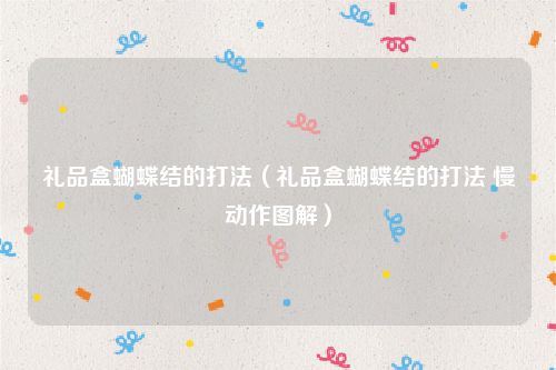 礼品盒蝴蝶结的打法(礼品盒蝴蝶结的打法 慢动作图解)