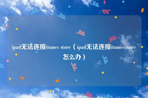 ipad无法连接itunes store(ipad无法连接itunes store怎么办)