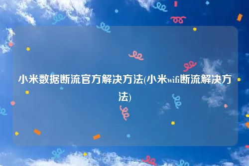 小米数据断流官方解决方法(小米wifi断流解决方法)