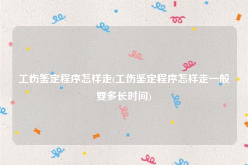 工伤鉴定程序怎样走(工伤鉴定程序怎样走一般要多长时间)