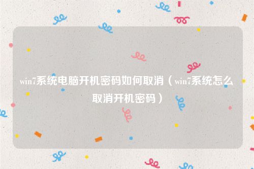 win7系统电脑开机密码如何取消(win7系统怎么取消开机密码)